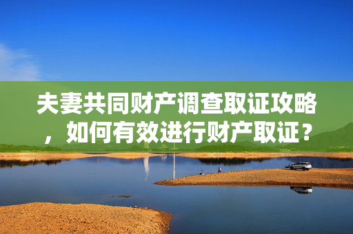 夫妻共同财产调查取证攻略，如何有效进行财产取证？