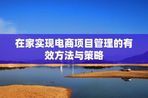 在家实现电商项目管理的有效方法与策略