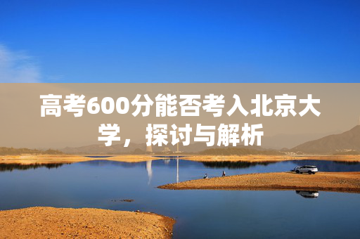 高考600分能否考入北京大学，探讨与解析