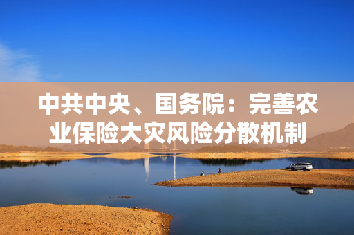 中共中央、国务院：完善农业保险大灾风险分散机制