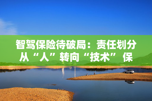 智驾保险待破局：责任划分从“人”转向“技术” 保司如何突破数据壁垒
