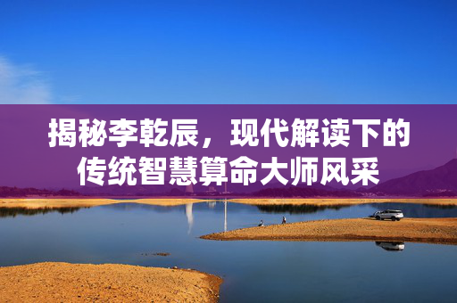 揭秘李乾辰，现代解读下的传统智慧算命大师风采