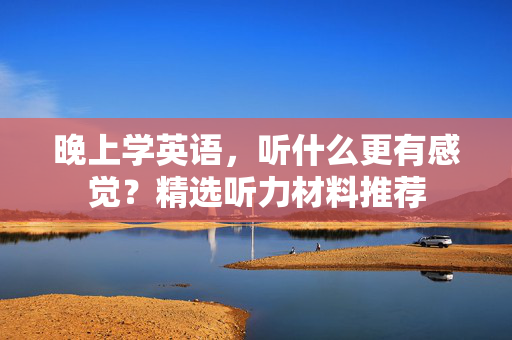晚上学英语，听什么更有感觉？精选听力材料推荐