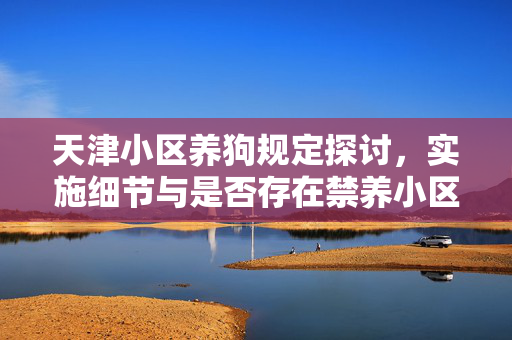 天津小区养狗规定探讨，实施细节与是否存在禁养小区