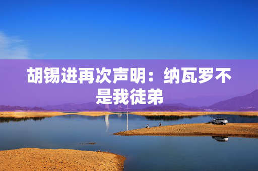 胡锡进再次声明：纳瓦罗不是我徒弟