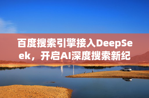 百度搜索引擎接入DeepSeek，开启AI深度搜索新纪元！