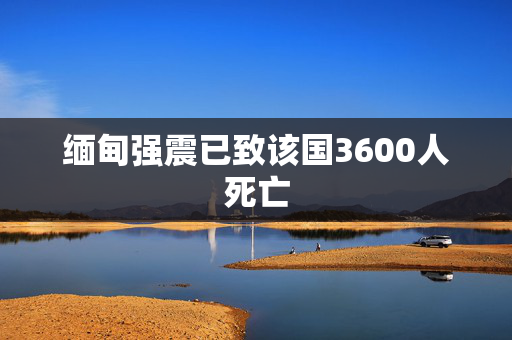 缅甸强震已致该国3600人死亡