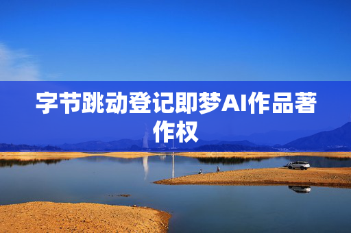 字节跳动登记即梦AI作品著作权