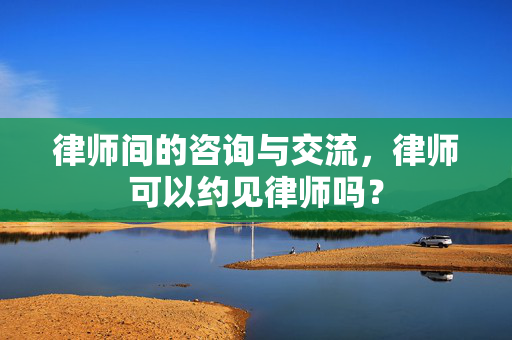 律师间的咨询与交流，律师可以约见律师吗？