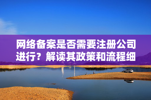 网络备案是否需要注册公司进行？解读其政策和流程细节