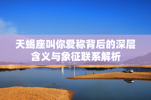 天蝎座叫你爱称背后的深层含义与象征联系解析