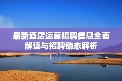 最新酒店运营招聘信息全面解读与招聘动态解析