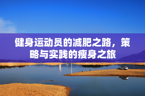 健身运动员的减肥之路，策略与实践的瘦身之旅