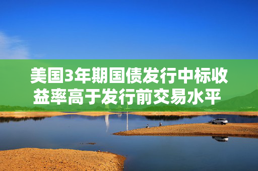 美国3年期国债发行中标收益率高于发行前交易水平 市场反应甚微
