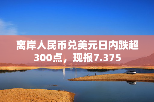离岸人民币兑美元日内跌超300点，现报7.375