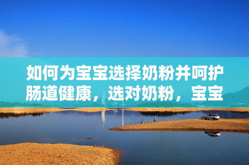 如何为宝宝选择奶粉并呵护肠道健康，选对奶粉，宝宝成长无忧！