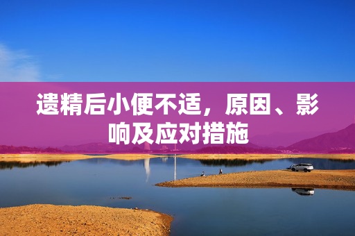 遗精后小便不适，原因、影响及应对措施