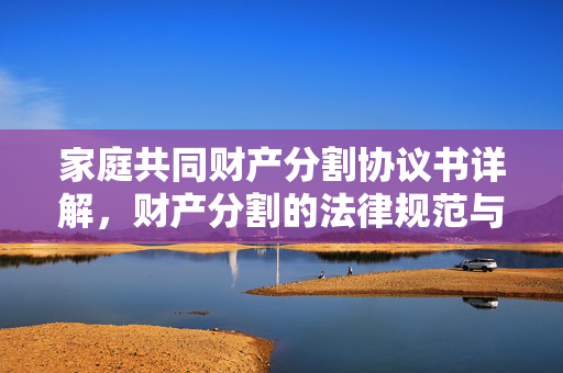 家庭共同财产分割协议书详解，财产分割的法律规范与操作指南