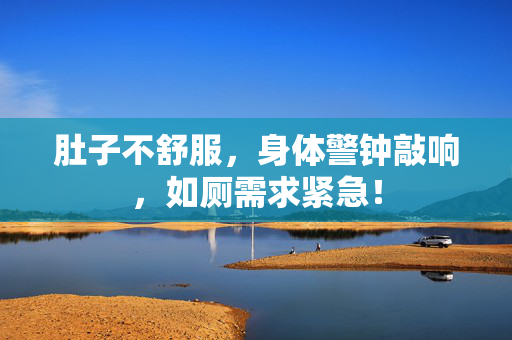 肚子不舒服，身体警钟敲响，如厕需求紧急！
