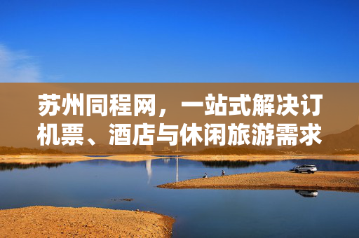 苏州同程网，一站式解决订机票、酒店与休闲旅游需求的旅游平台