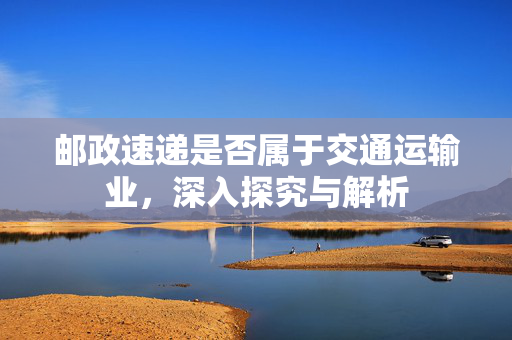 邮政速递是否属于交通运输业，深入探究与解析