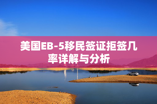 美国EB-5移民签证拒签几率详解与分析