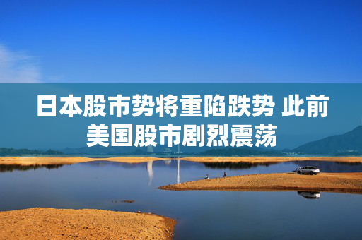 日本股市势将重陷跌势 此前美国股市剧烈震荡