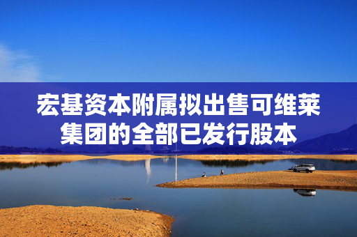 宏基资本附属拟出售可维莱集团的全部已发行股本
