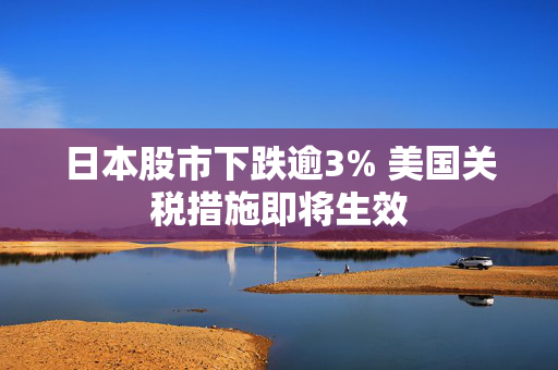 日本股市下跌逾3% 美国关税措施即将生效