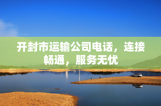 开封市运输公司电话，连接畅通，服务无忧
