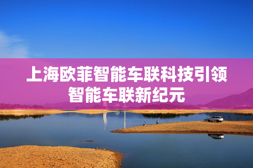 上海欧菲智能车联科技引领智能车联新纪元