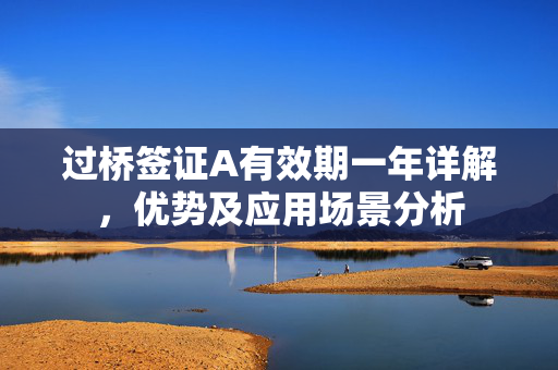 过桥签证A有效期一年详解，优势及应用场景分析
