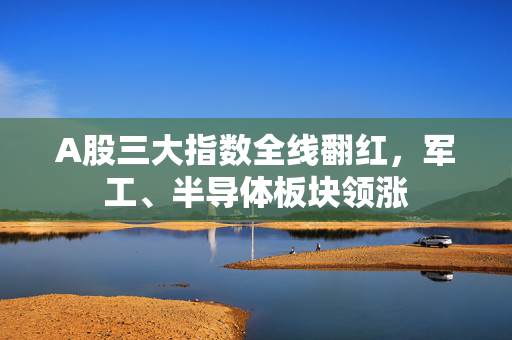 A股三大指数全线翻红，军工、半导体板块领涨