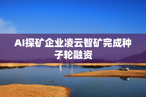 AI探矿企业凌云智矿完成种子轮融资