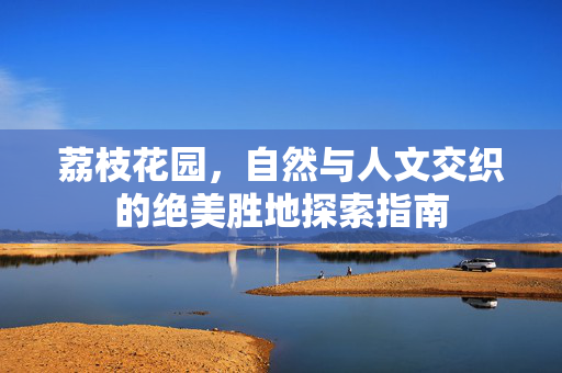 荔枝花园，自然与人文交织的绝美胜地探索指南