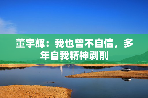董宇辉：我也曾不自信，多年自我精神剥削
