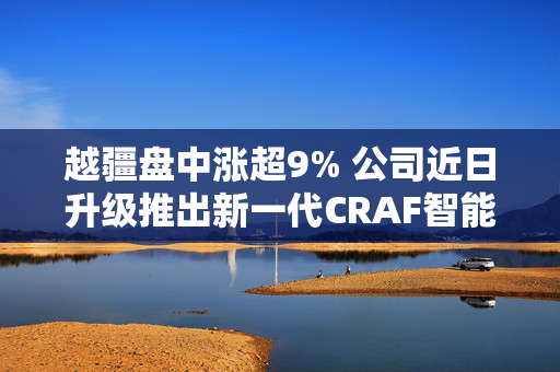 越疆盘中涨超9% 公司近日升级推出新一代CRAF智能力控协作机器人