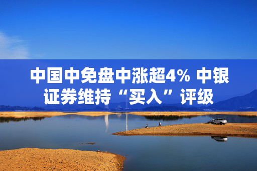 中国中免盘中涨超4% 中银证券维持“买入”评级