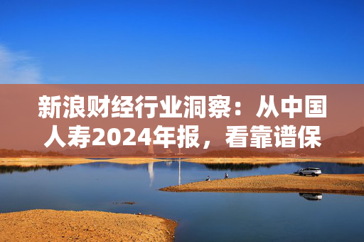 新浪财经行业洞察：从中国人寿2024年报，看靠谱保险公司的三大硬指标