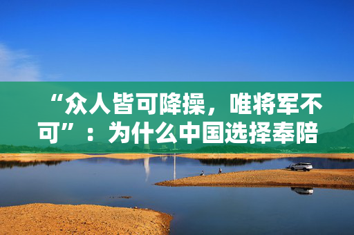 “众人皆可降操，唯将军不可”：为什么中国选择奉陪到底？