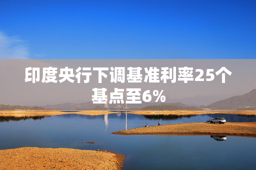 印度央行下调基准利率25个基点至6%
