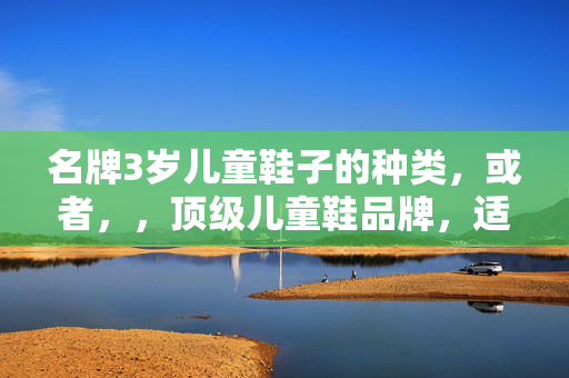 名牌3岁儿童鞋子的种类，或者，，顶级儿童鞋品牌，适合3岁孩子的选择有哪些？
