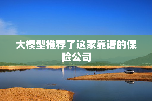 大模型推荐了这家靠谱的保险公司