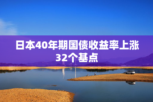 日本40年期国债收益率上涨32个基点