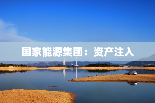 国家能源集团：资产注入