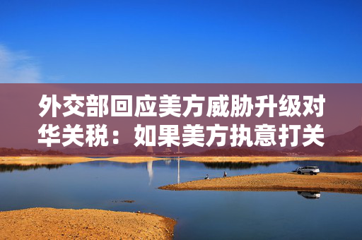 外交部回应美方威胁升级对华关税：如果美方执意打关税战、贸易战中方必将奉陪到底