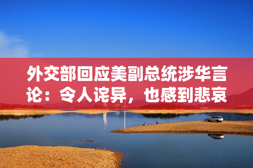 外交部回应美副总统涉华言论：令人诧异，也感到悲哀