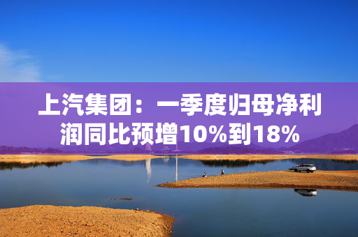 上汽集团：一季度归母净利润同比预增10%到18%