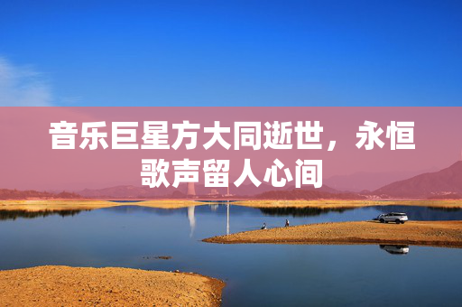 音乐巨星方大同逝世，永恒歌声留人心间