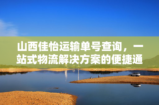 山西佳怡运输单号查询，一站式物流解决方案的便捷通道